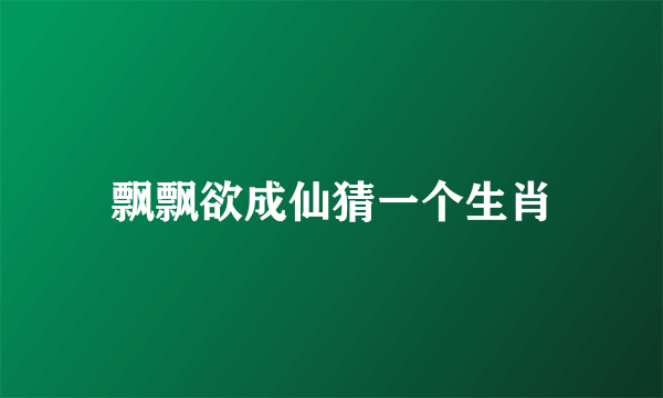 飘飘欲成仙猜一个生肖