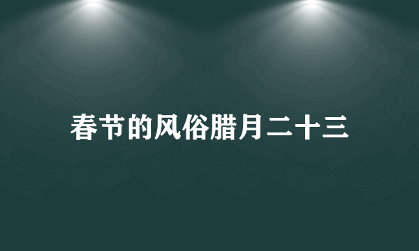 春节的风俗腊月二十三