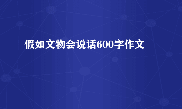 假如文物会说话600字作文