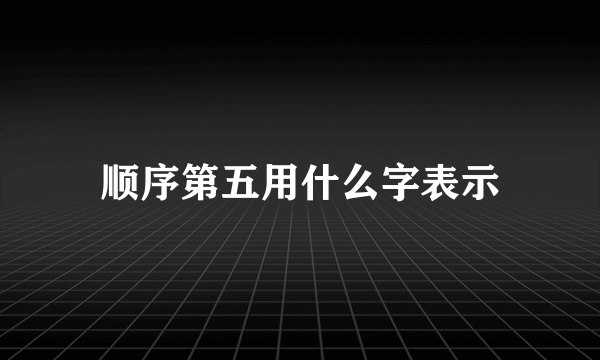 顺序第五用什么字表示