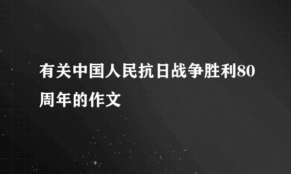 有关中国人民抗日战争胜利80周年的作文