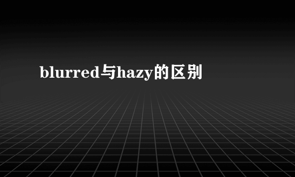 blurred与hazy的区别