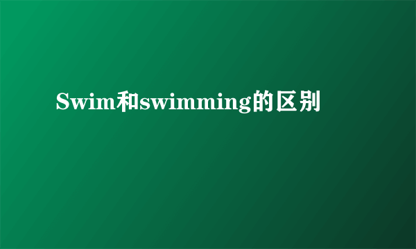 Swim和swimming的区别