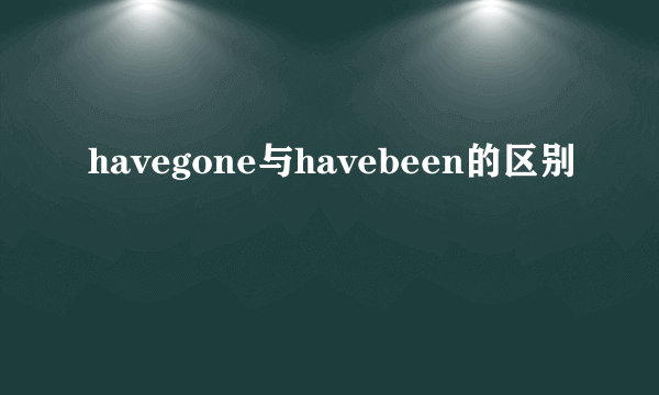 havegone与havebeen的区别