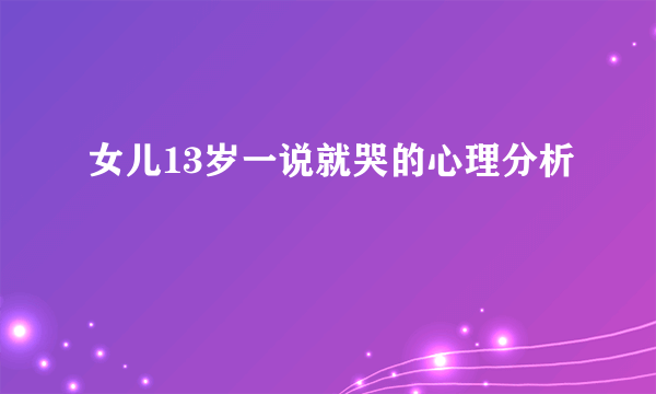 女儿13岁一说就哭的心理分析