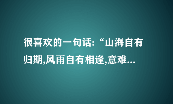 很喜欢的一句话:“山海自有归期,风雨自有相逢,意难平终将和解,万事终将如