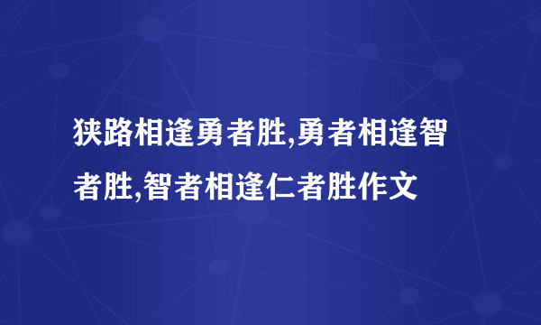 狭路相逢勇者胜,勇者相逢智者胜,智者相逢仁者胜作文