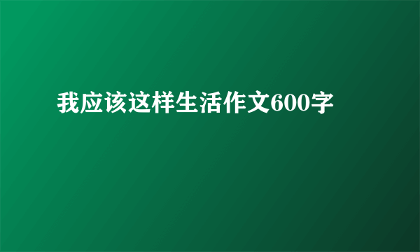 我应该这样生活作文600字