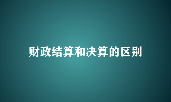 财政结算和决算的区别