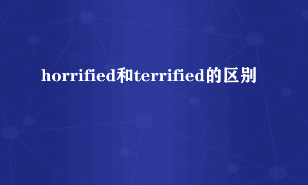 horrified和terrified的区别