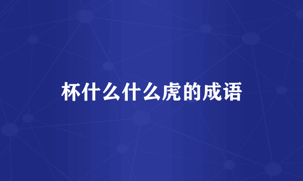 杯什么什么虎的成语