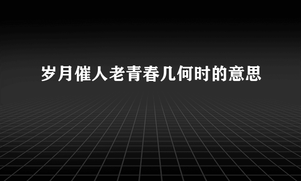 岁月催人老青春几何时的意思