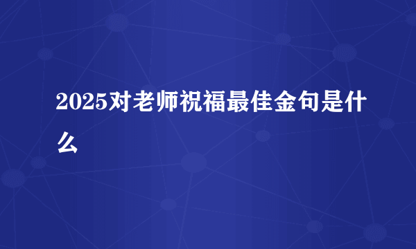 2025对老师祝福最佳金句是什么