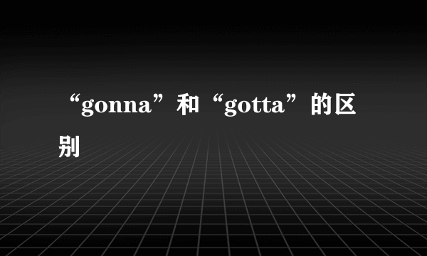 “gonna”和“gotta”的区别