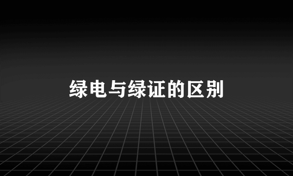 绿电与绿证的区别