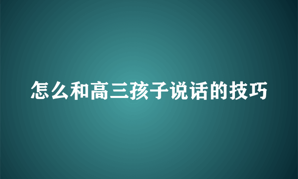 怎么和高三孩子说话的技巧