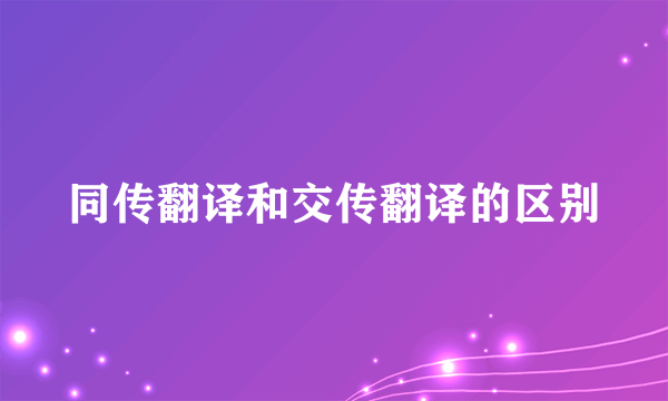 同传翻译和交传翻译的区别