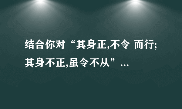 结合你对“其身正,不令 而行;其身不正,虽令不从”这句话的认识,联系实际,写一篇文