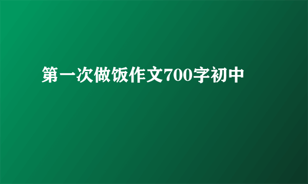 第一次做饭作文700字初中