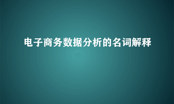 电子商务数据分析的名词解释