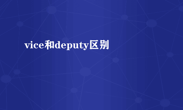vice和deputy区别