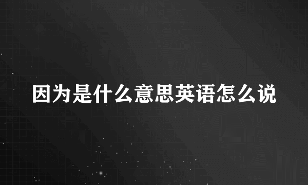 因为是什么意思英语怎么说