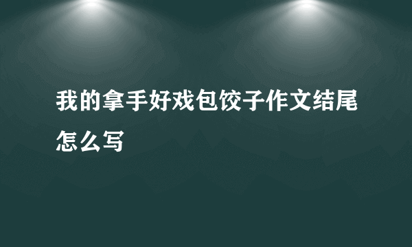 我的拿手好戏包饺子作文结尾怎么写