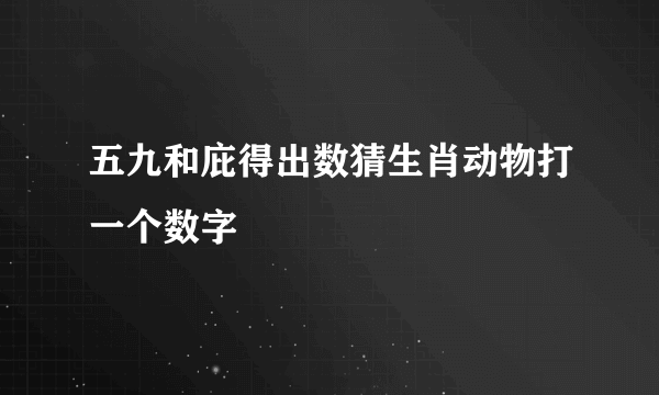 五九和庇得出数猜生肖动物打一个数字