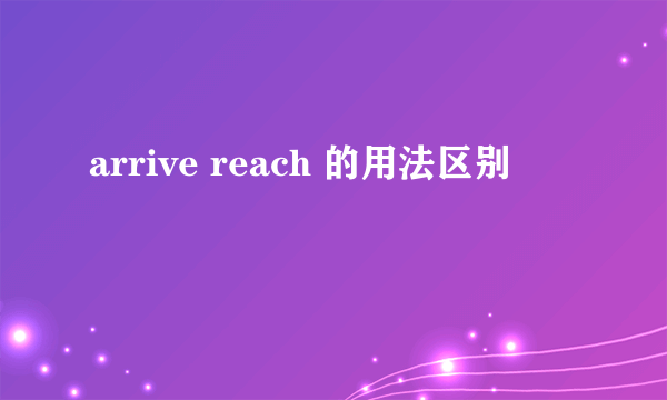 arrive reach 的用法区别