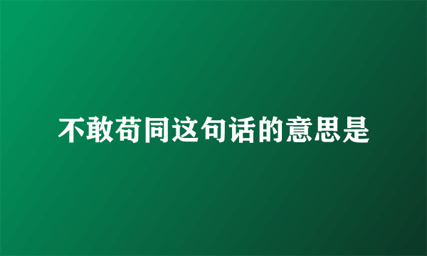 不敢苟同这句话的意思是