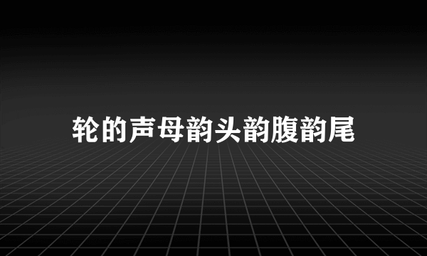 轮的声母韵头韵腹韵尾