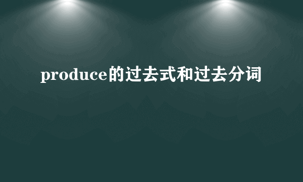produce的过去式和过去分词