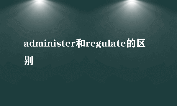 administer和regulate的区别
