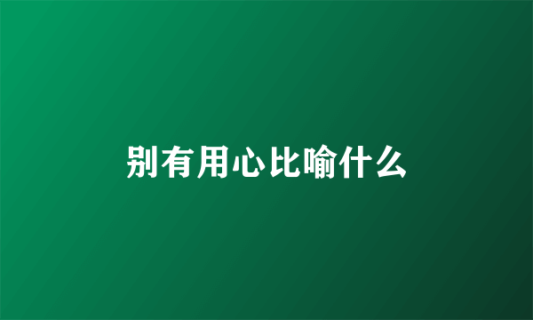 别有用心比喻什么
