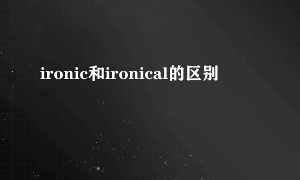 ironic和ironical的区别
