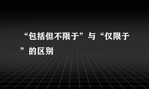 “包括但不限于”与“仅限于”的区别