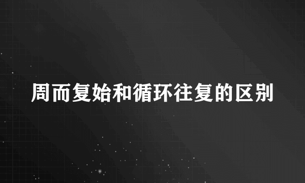 周而复始和循环往复的区别