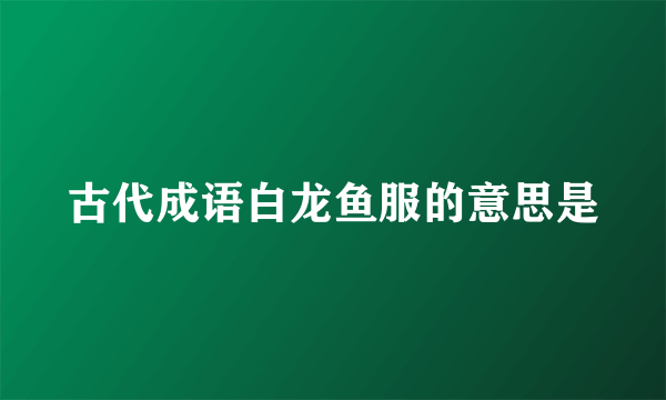 古代成语白龙鱼服的意思是