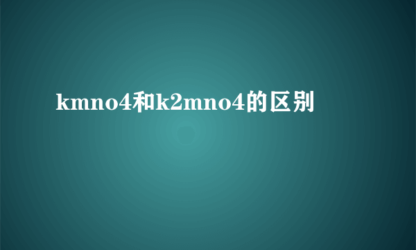 kmno4和k2mno4的区别