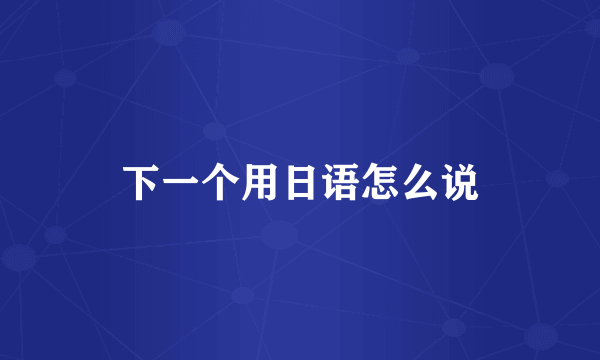 下一个用日语怎么说