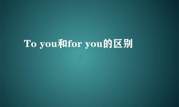 To you和for you的区别