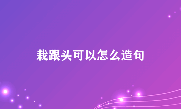 栽跟头可以怎么造句