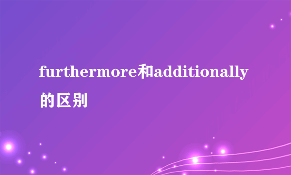 furthermore和additionally的区别