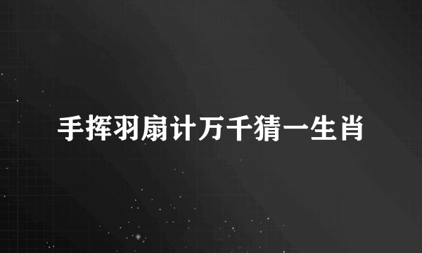 手挥羽扇计万千猜一生肖