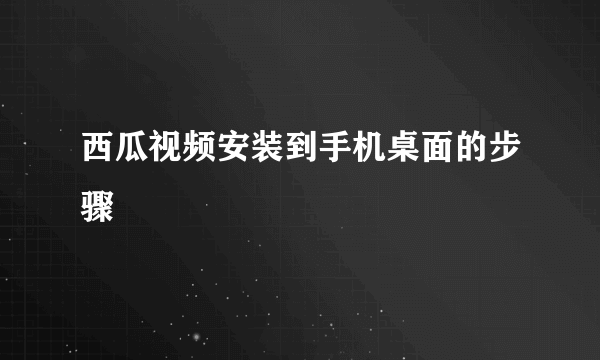 西瓜视频安装到手机桌面的步骤