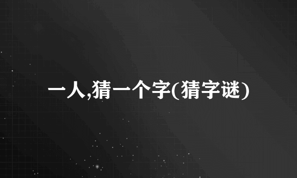 一人,猜一个字(猜字谜)