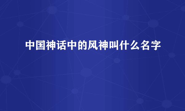 中国神话中的风神叫什么名字