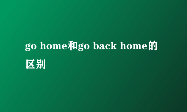 go home和go back home的区别