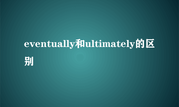 eventually和ultimately的区别