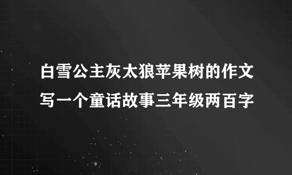 白雪公主灰太狼苹果树的作文写一个童话故事三年级两百字